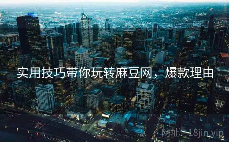 实用技巧带你玩转麻豆网，爆款理由