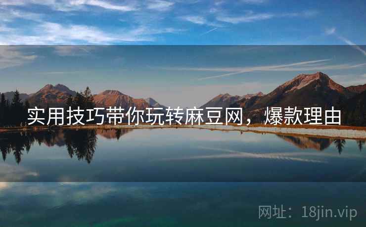 实用技巧带你玩转麻豆网，爆款理由