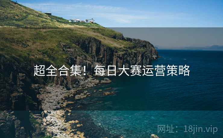 超全合集！每日大赛运营策略