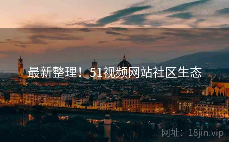 最新整理！51视频网站社区生态