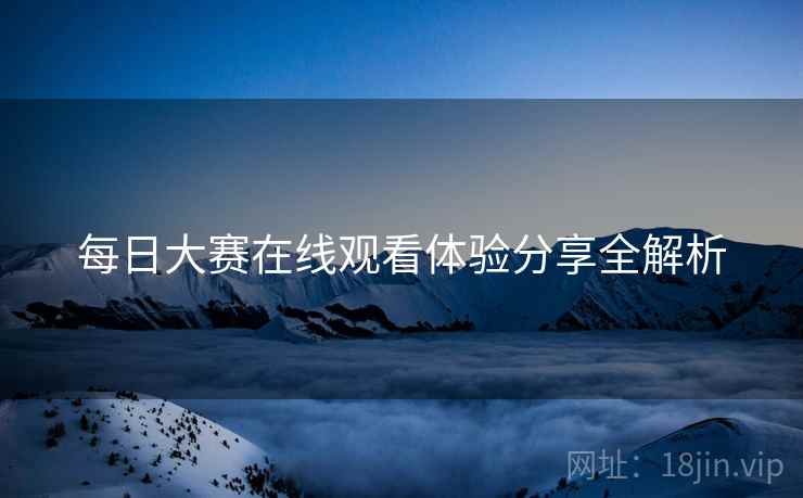 每日大赛在线观看体验分享全解析