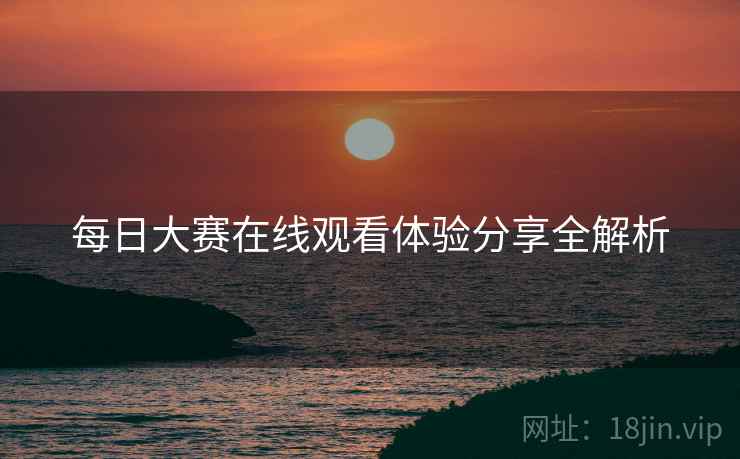 每日大赛在线观看体验分享全解析