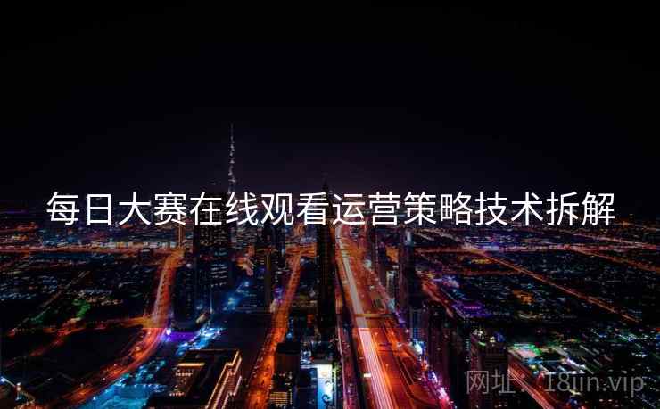 每日大赛在线观看运营策略技术拆解
