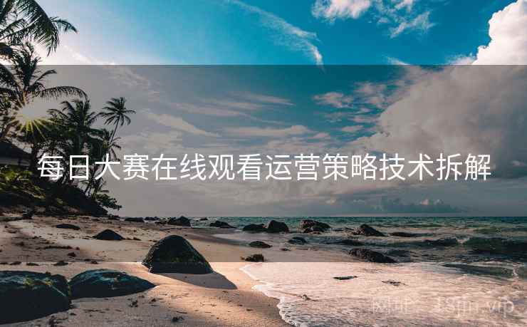 每日大赛在线观看运营策略技术拆解