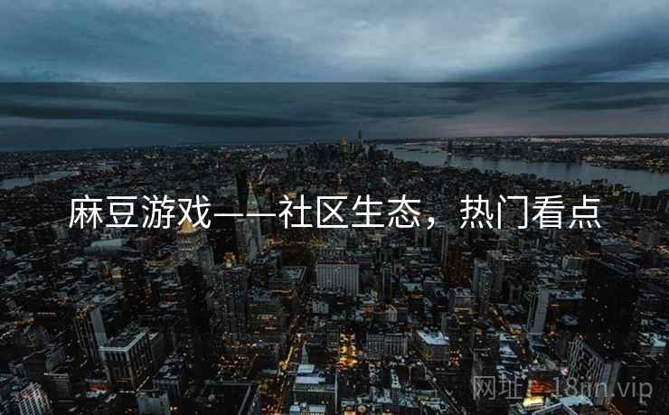 麻豆游戏——社区生态，热门看点