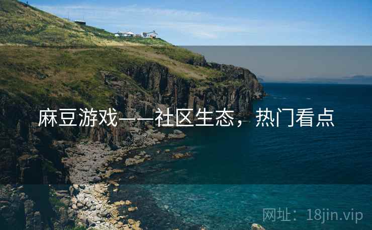 麻豆游戏——社区生态，热门看点