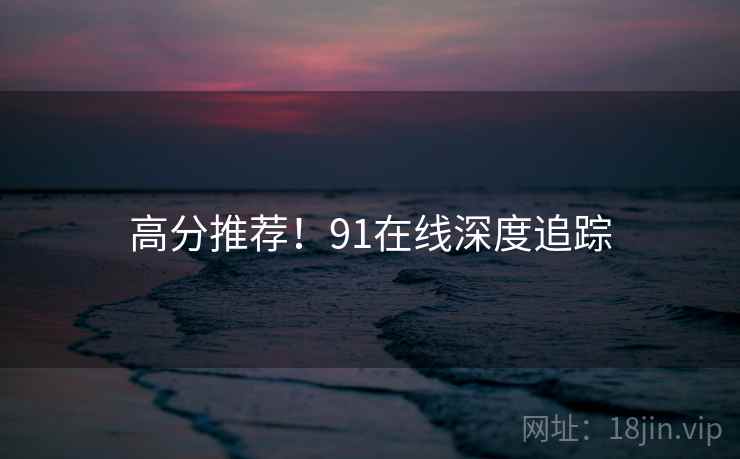 高分推荐！91在线深度追踪