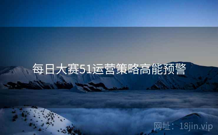 每日大赛51运营策略高能预警