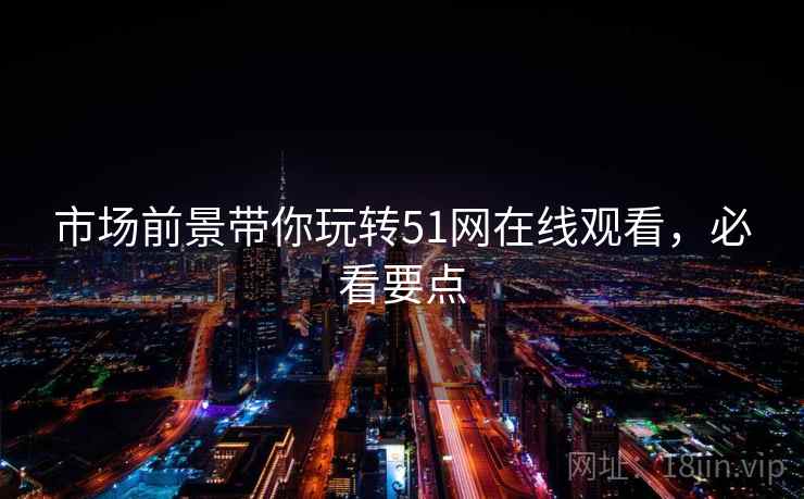 市场前景带你玩转51网在线观看，必看要点