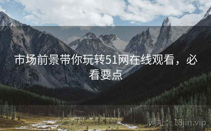 市场前景带你玩转51网在线观看，必看要点